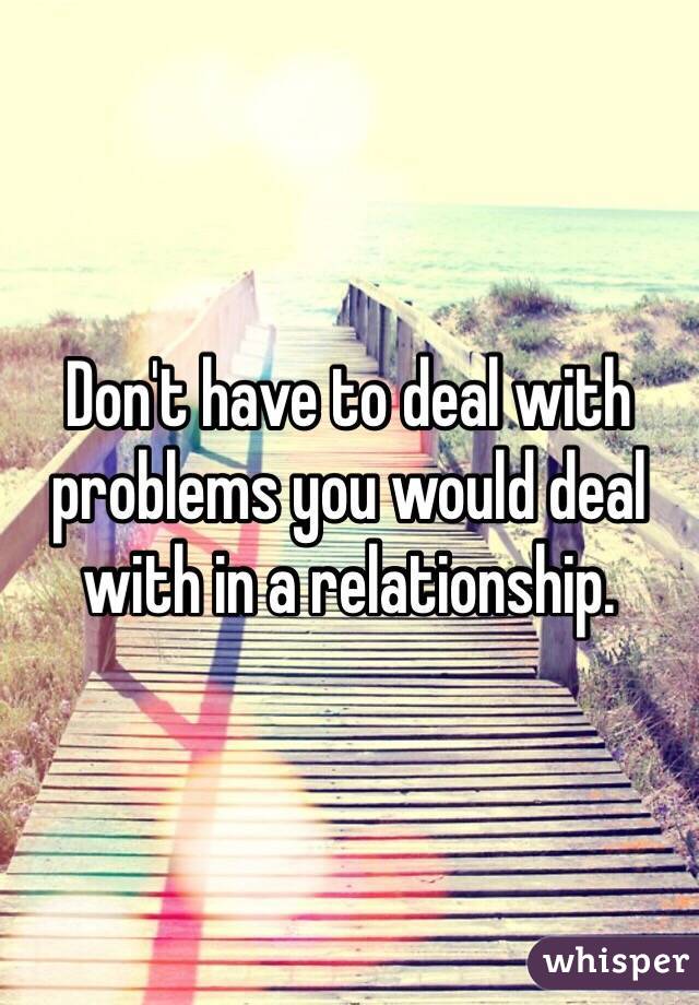 Don't have to deal with problems you would deal with in a relationship. 