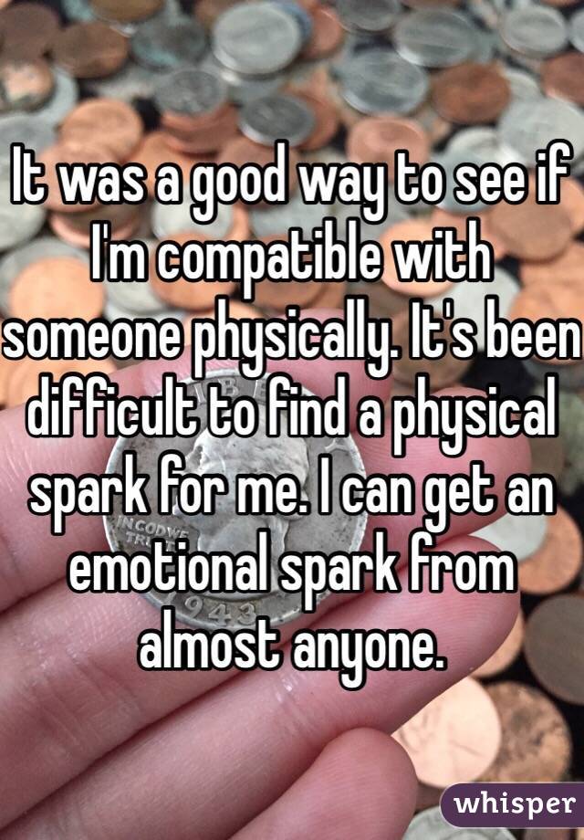 It was a good way to see if I'm compatible with someone physically. It's been difficult to find a physical spark for me. I can get an emotional spark from almost anyone. 