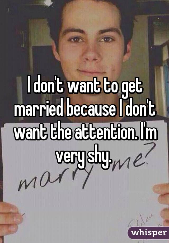 I don't want to get married because I don't want the attention. I'm very shy. 