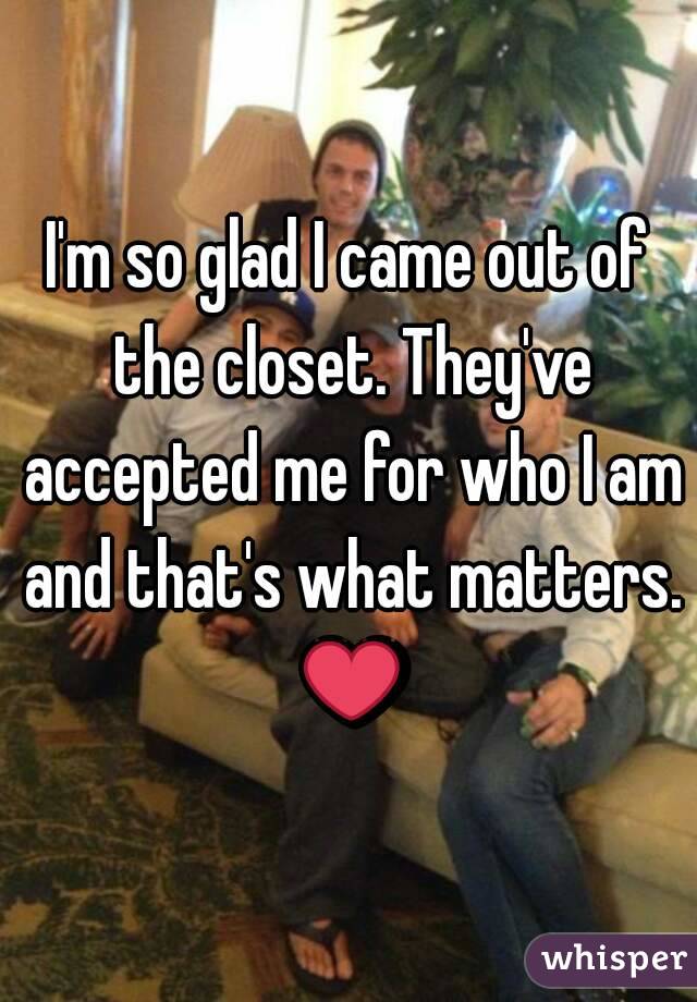 I'm so glad I came out of the closet. They've accepted me for who I am and that's what matters. ?