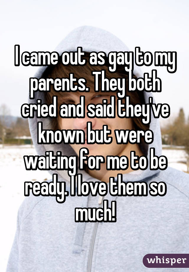 I came out as gay to my parents. They both cried and said they've known but were waiting for me to be ready. I love them so much!