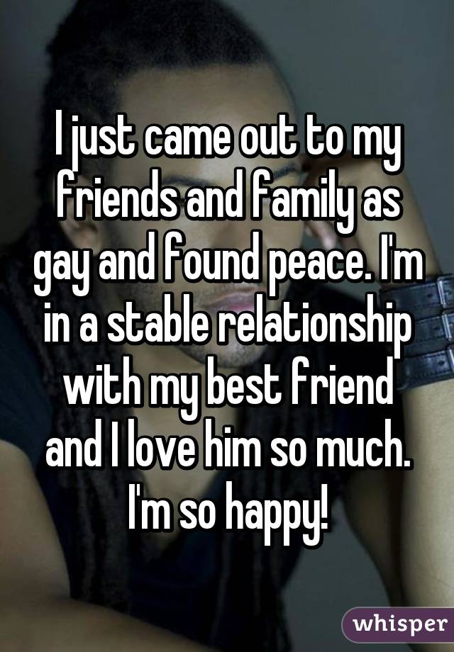 I just came out to my friends and family as gay and found peace. I'm in a stable relationship with my best friend and I love him so much. I'm so happy!