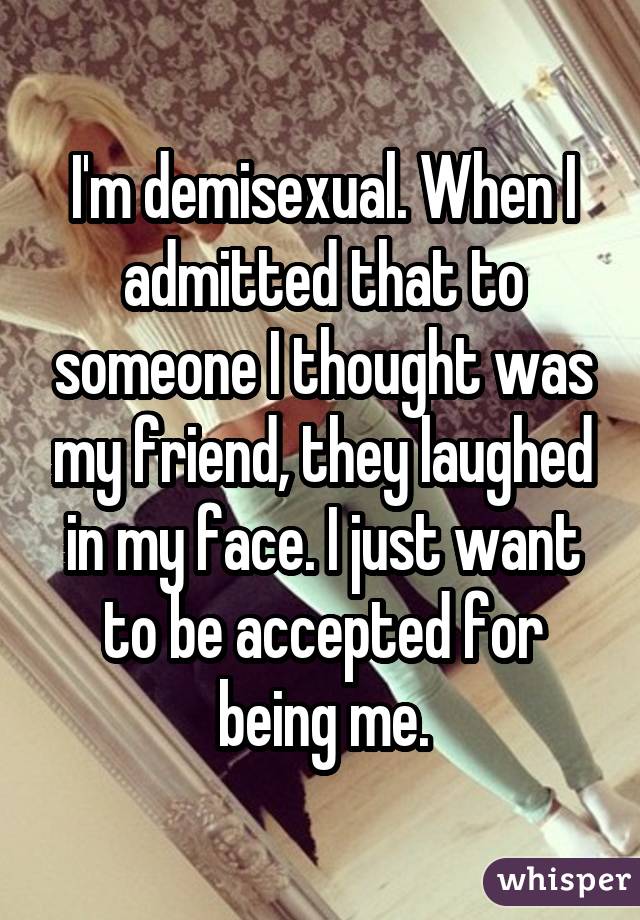 I'm demisexual. When I admitted that to someone I thought was my friend, they laughed in my face. I just want to be accepted for being me.