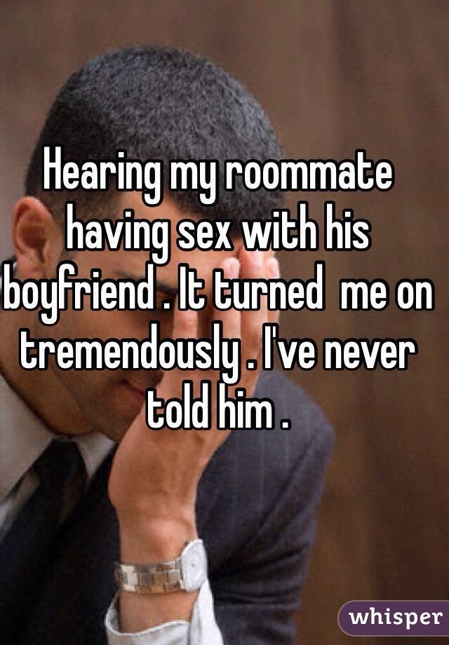 Hearing my roommate having sex with his boyfriend . It turned me on tremendously . I've never told him . 