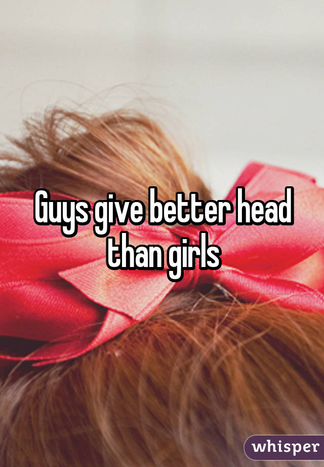 Guys give better head than girls
