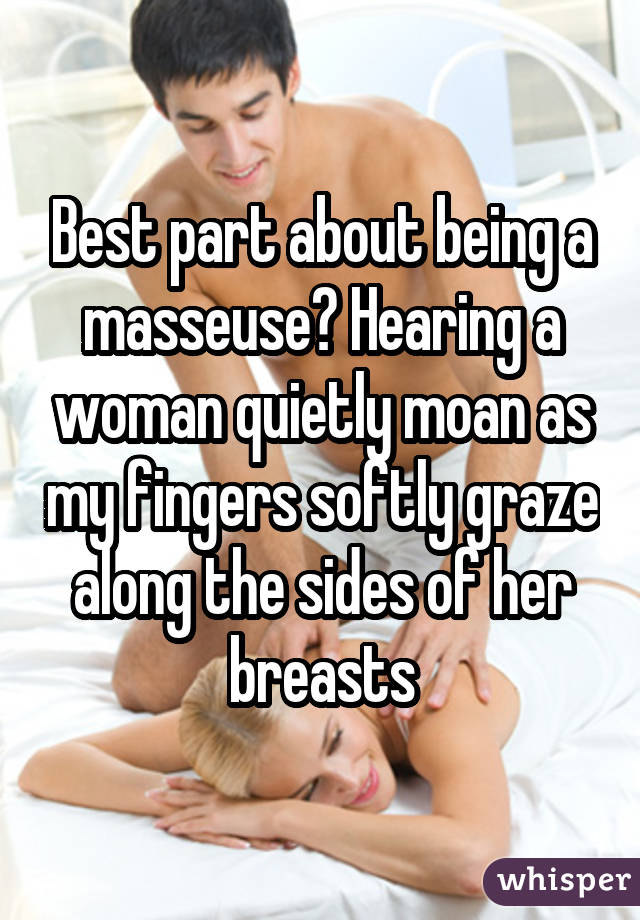 Best part about being a masseuse? Hearing a woman quietly moan as my fingers softly graze along the sides of her breasts