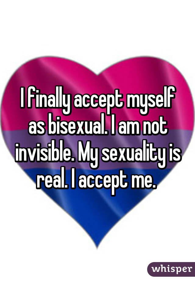 I finally accept myself as bisexual. I am not invisible. My sexuality is real. I accept me. 
