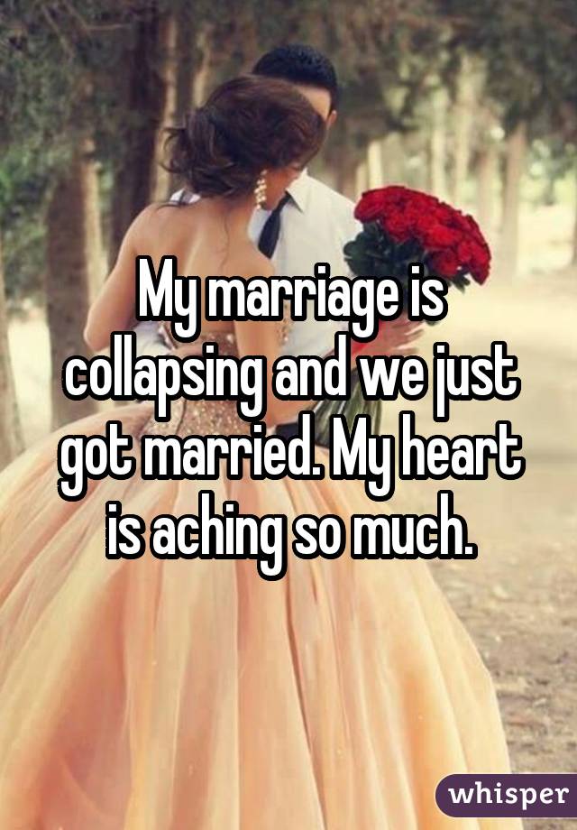 My marriage is collapsing and we just got married. My heart is aching so much.