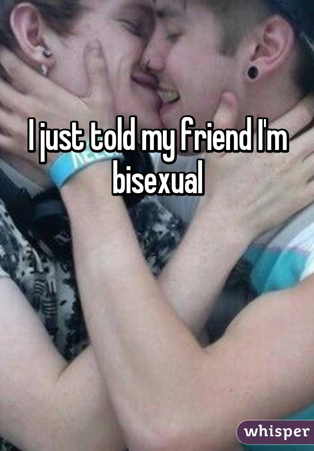 I just told my friend I'm bisexual 