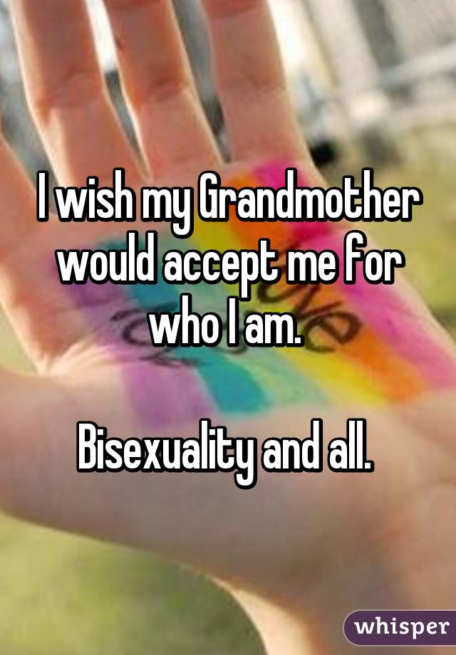 I wish my Grandmother would accept me for who I am. Bisexuality and all. 