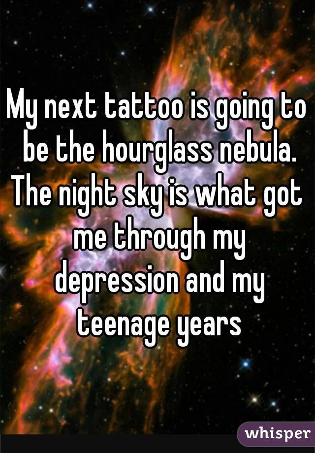 My next tattoo is going to be the hourglass nebula. The night sky is what got me through my depression and my teenage years