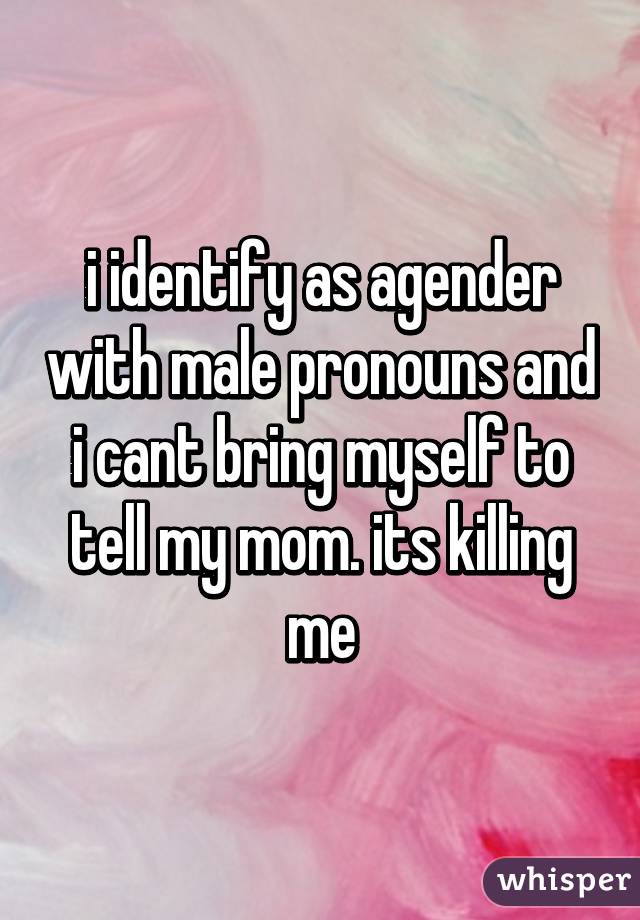 i identify as agender with male pronouns and i cant bring myself to tell my mom. its killing me