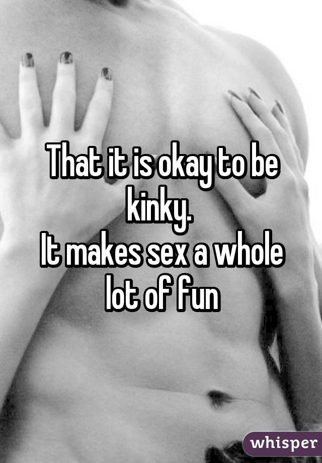 That it is okay to be kinky.  It makes sex a whole lot of fun