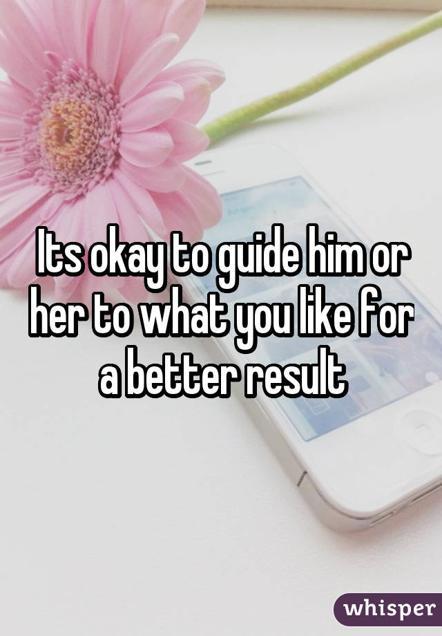 Its okay to guide him or her to what you like for a better result