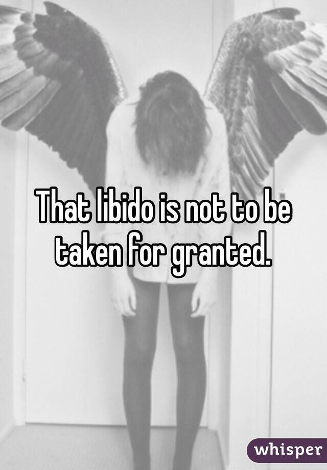 That libido is not to be taken for granted.