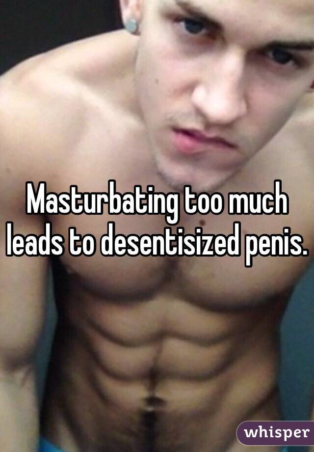 Masturbating too much leads to desentisized penis. 