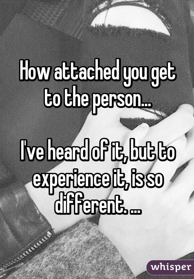 How attached you get to the person... I've heard of it, but to experience it, is so different. ...