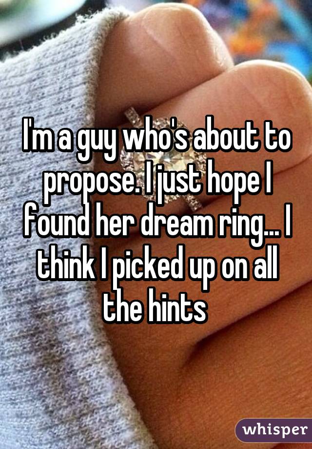 I'm a guy who's about to propose. I just hope I found her dream ring... I think I picked up on all the hints 