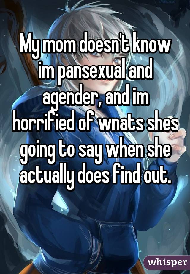 My mom doesn't know im pansexual and agender, and im horrified of wnats shes going to say when she actually does find out. 