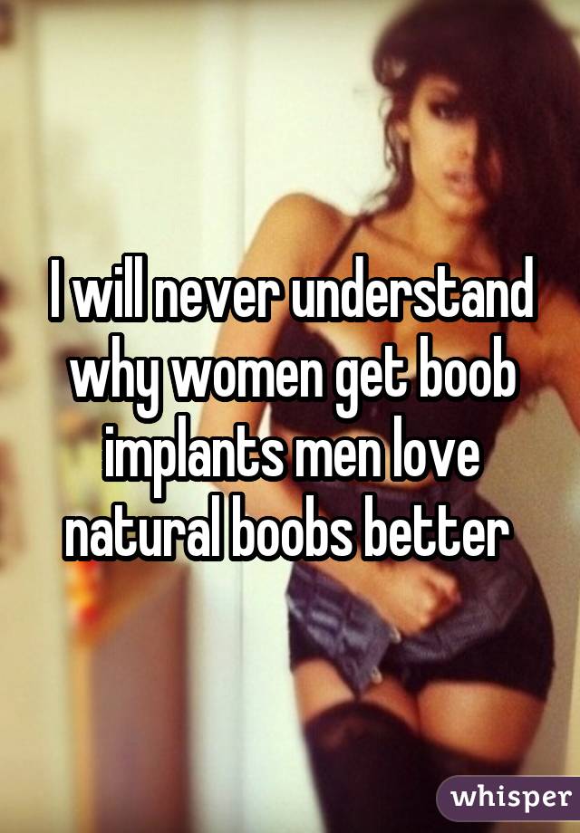 I will never understand why women get boob implants men love natural boobs better 