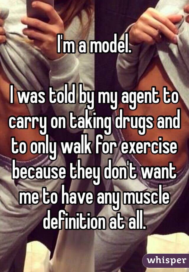 I'm a model. I was told by my agent to carry on taking drugs and to only walk for exercise because they don't want me to have any muscle definition at all. 