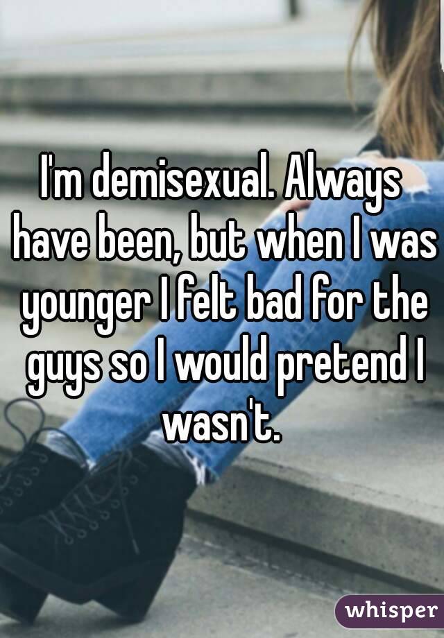 I'm demisexual. Always have been, but when I was younger I felt bad for the guys so I would pretend I wasn't. 