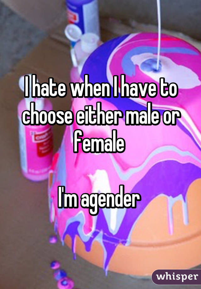 I hate when I have to choose either male or female  I'm agender 