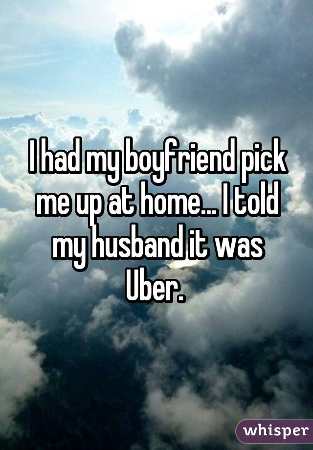 I had my boyfriend pick me up at home... I told my husband it was Uber. 