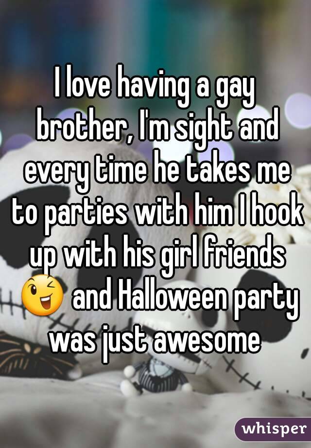 I love having a gay brother, I'm sight and every time he takes me to parties with him I hook up with his girl friends ? and Halloween party was just awesome 