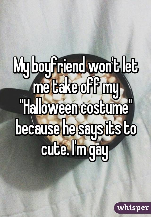 My boyfriend won't let me take off my "Halloween costume" because he says its to cute. I'm gay 