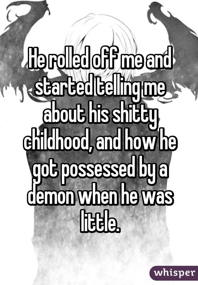 He rolled off me and started telling me about his shitty childhood, and how he got possessed by a demon when he was little.