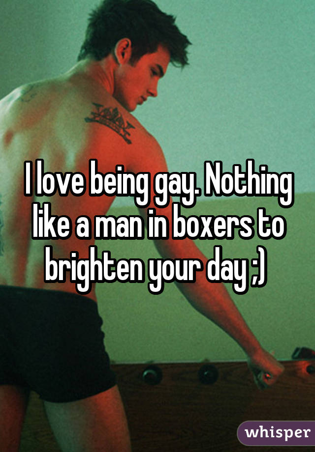 I love being gay. Nothing like a man in boxers to brighten your day ;) 