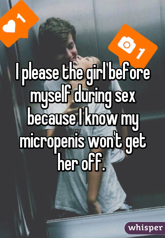 I please the girl before myself during sex because I know my micropenis won