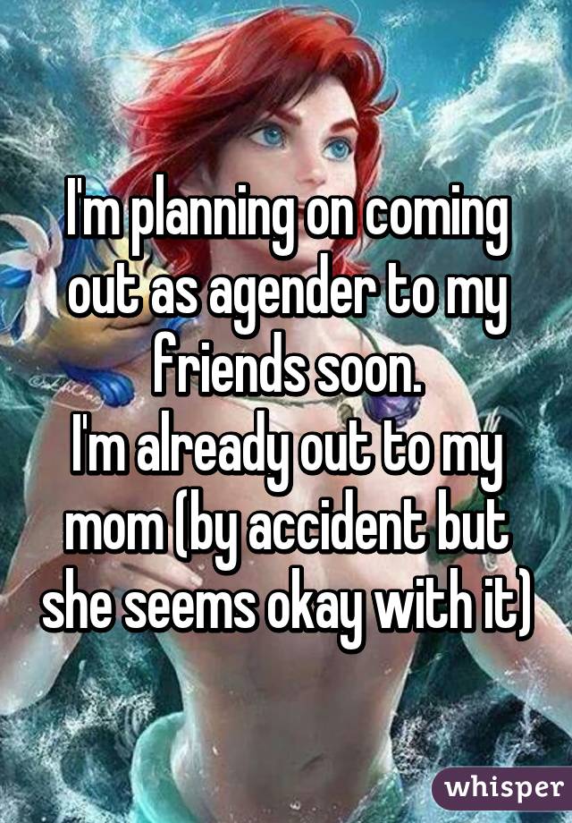 I'm planning on coming out as agender to my friends soon. I'm already out to my mom (by accident but she seems okay with it)