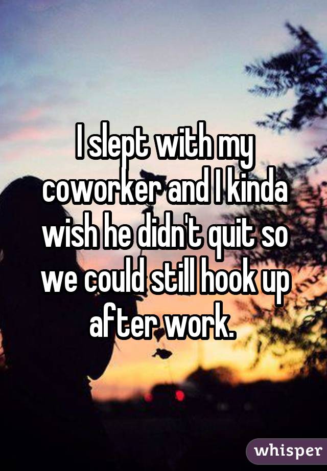 I slept with my coworker and I kinda wish he didn't quit so we could still hook up after work. 