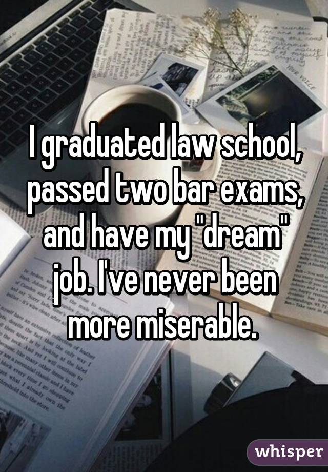 I graduated law school, passed two bar exams, and have my "dream" job. I've never been more miserable. 