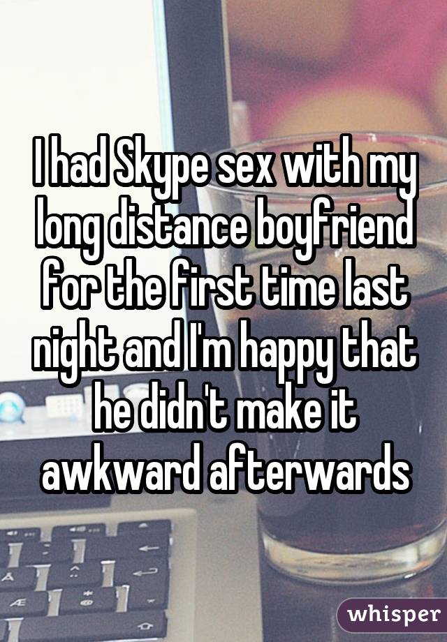 I had Skype sex with my long distance boyfriend for the first time last night and I'm happy that he didn't make it awkward afterwards