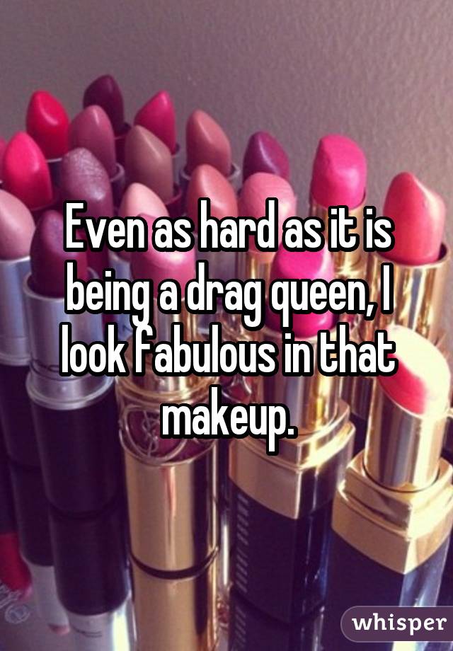 Even as hard as it is being a drag queen, I look fabulous in that makeup.