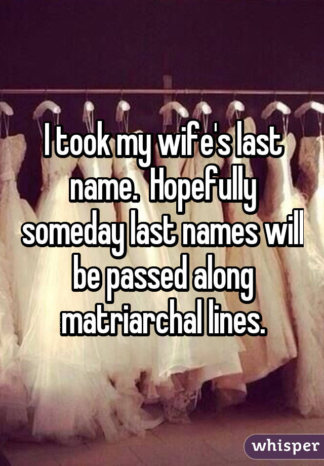 I took my wife's last name. Hopefully someday last names will be passed along matriarchal lines.