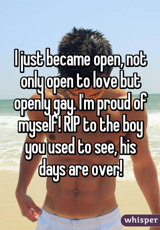 I just became open, not only open to love but openly gay. I'm proud of myself! RIP to the boy you used to see, his days are over!