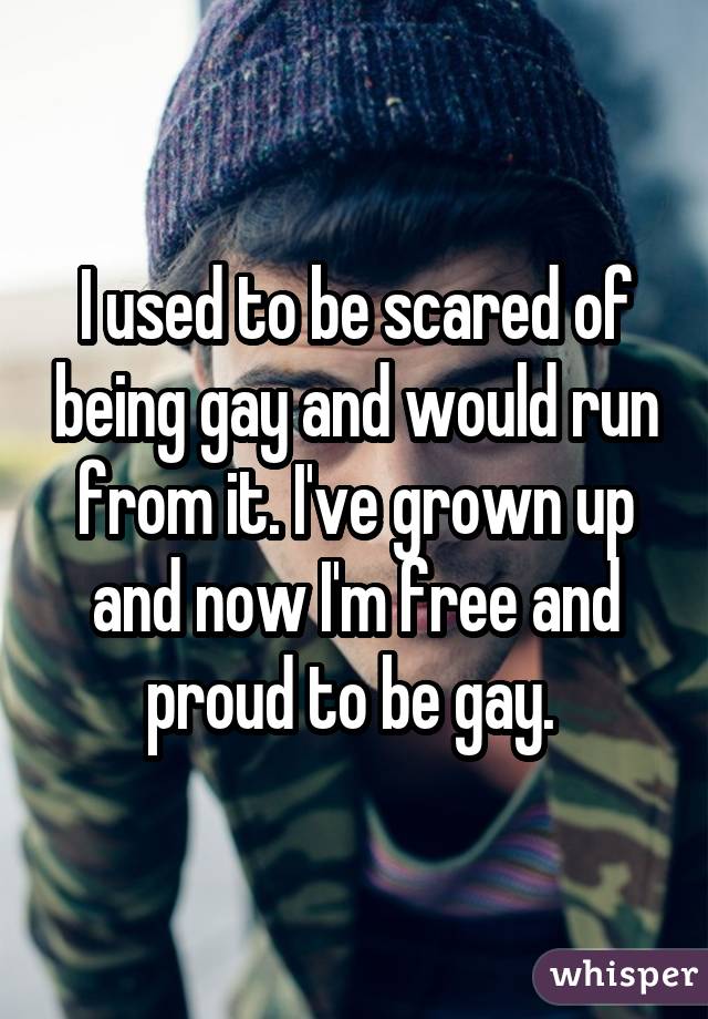 I used to be scared of being gay and would run from it. I've grown up and now I'm free and proud to be gay. 