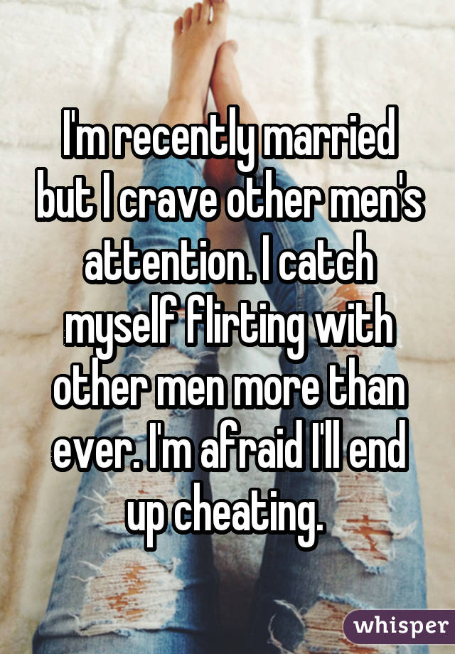 I'm recently married but I crave other men's attention. I catch myself flirting with other men more than ever. I'm afraid I'll end up cheating. 