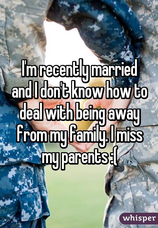 I'm recently married and I don't know how to deal with being away from my family. I miss my parents :(