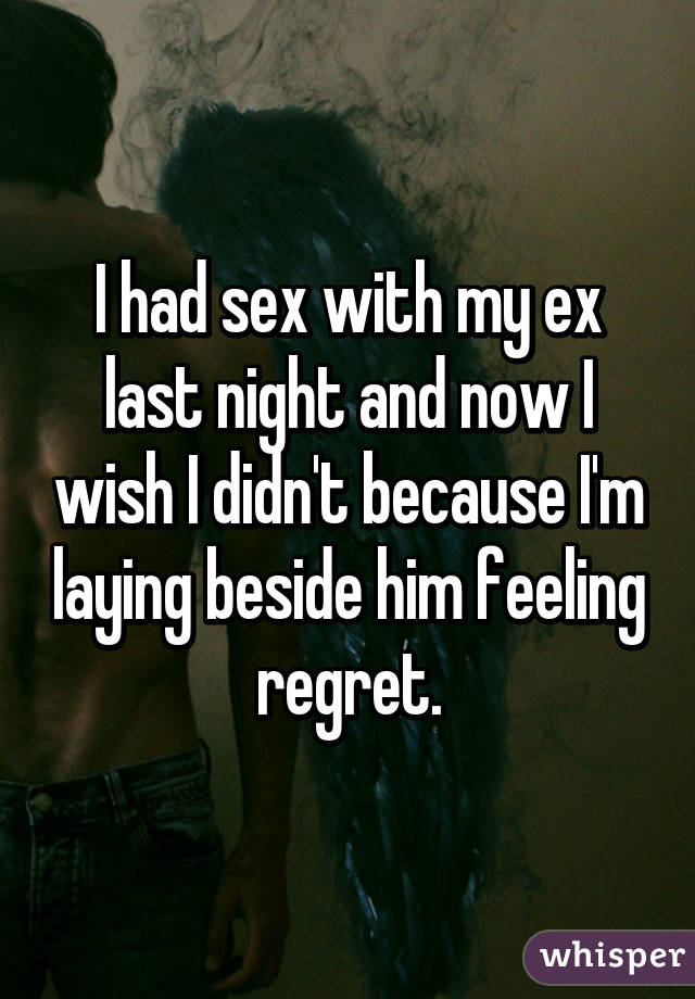 I had sex with my ex last night and now I wish I didn't because I'm laying beside him feeling regret.