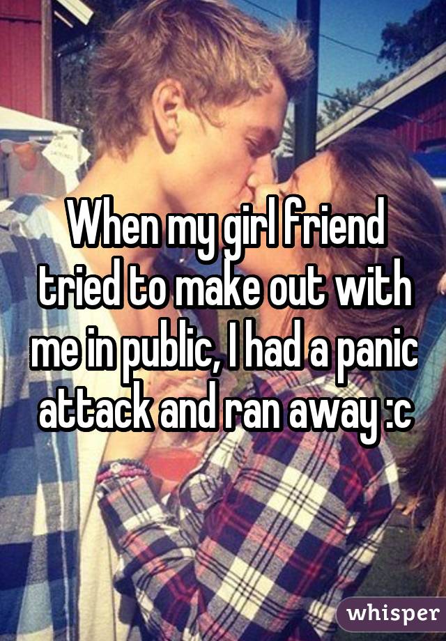 When my girl friend tried to make out with me in public, I had a panic attack and ran away :c