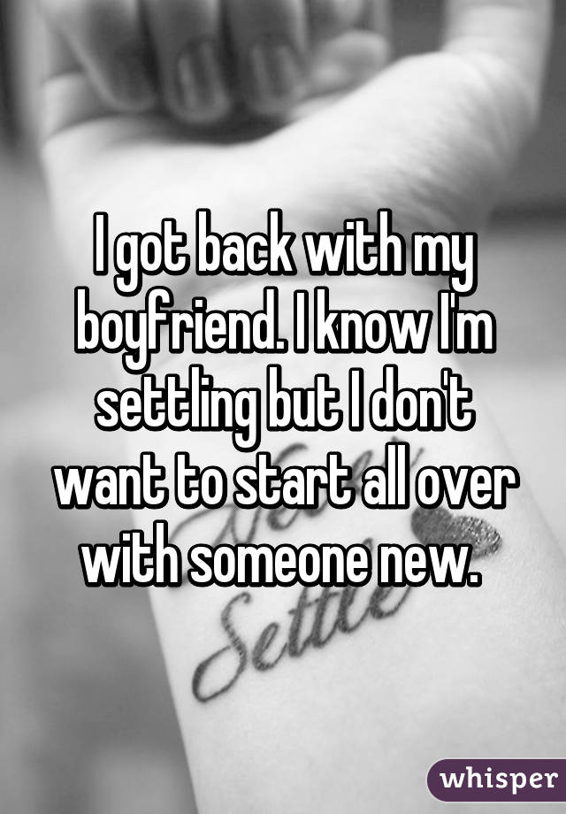 I got back with my boyfriend. I know I'm settling but I don't want to start all over with someone new. 