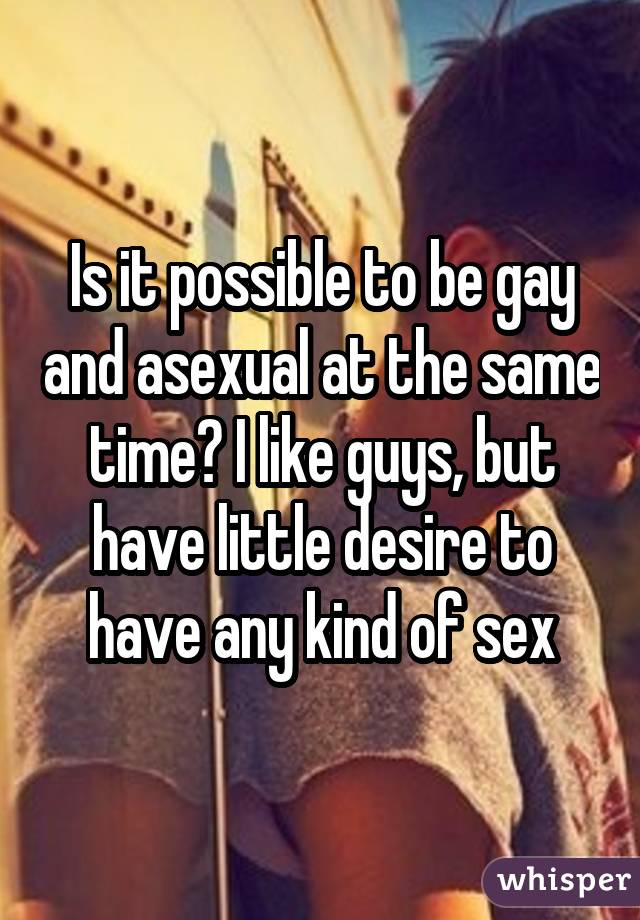 Is it possible to be gay and asexual at the same time? I like guys, but have little desire to have any kind of sex