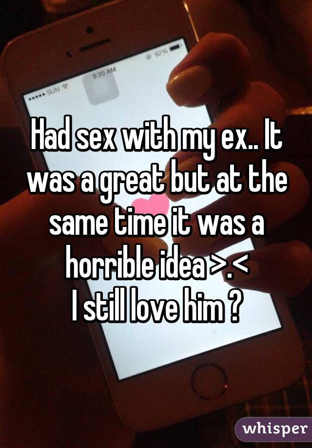 Had sex with my ex.. It was a great but at the same time it was a horrible idea >.< I still love him 💔