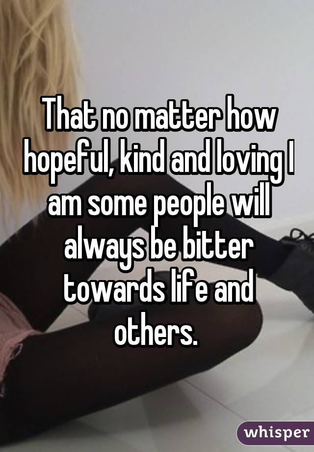 That no matter how hopeful, kind and loving I am some people will always be bitter towards life and others. 