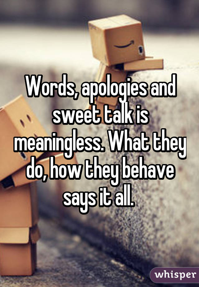 Words, apologies and sweet talk is meaningless. What they do, how they behave says it all. 